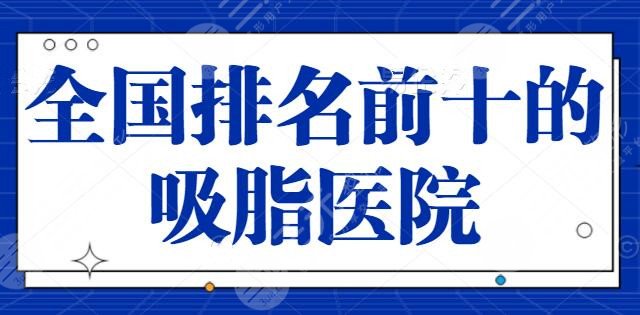 全国排名前十的吸脂医院三甲代表：全是当地口碑代表，上海九院力压同行上榜