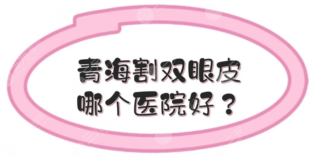 青海割双眼皮哪个医院好？多少钱？口碑整形TOP5+费用价格表一览！