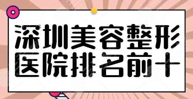 深圳美容整形医院排名前十有哪些？深圳广和、鹏程入围前三，综合得分高！