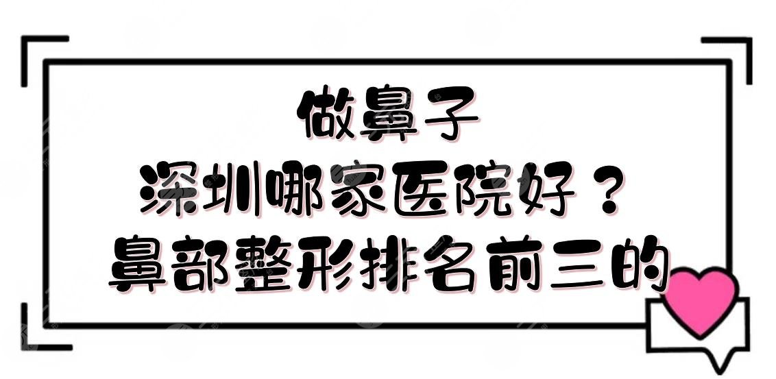 做鼻子深圳哪家医院好？深圳鼻部整形医院排名前三的有这几家！