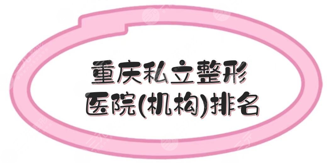 重庆私立整形医院(机构)排名新出炉，联合丽格、当代等5家口碑测评！