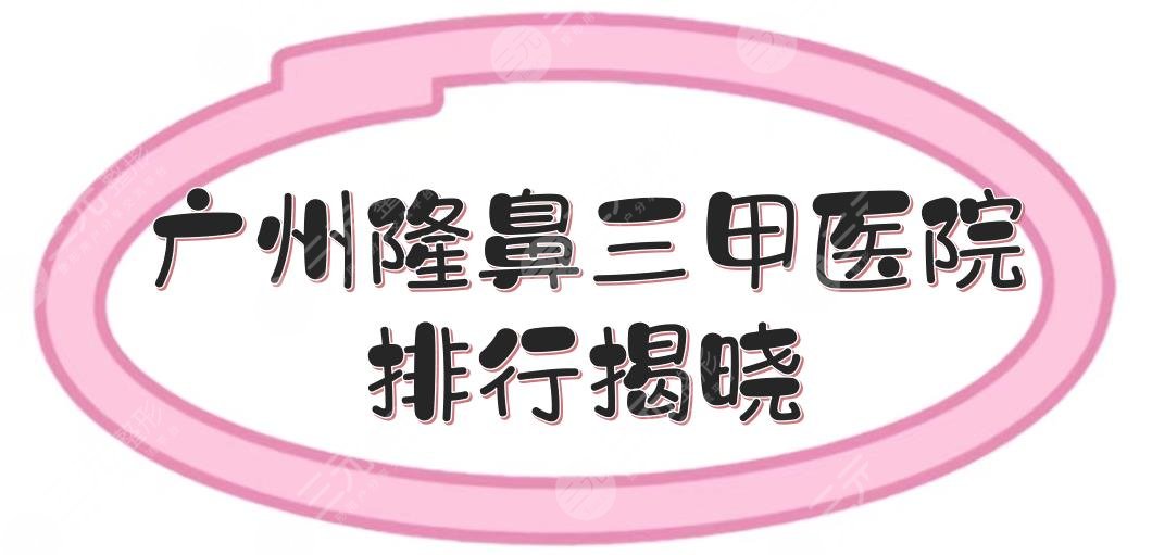 广州隆鼻三甲医院排行揭晓！5家都是知名的鼻整形公立医院~