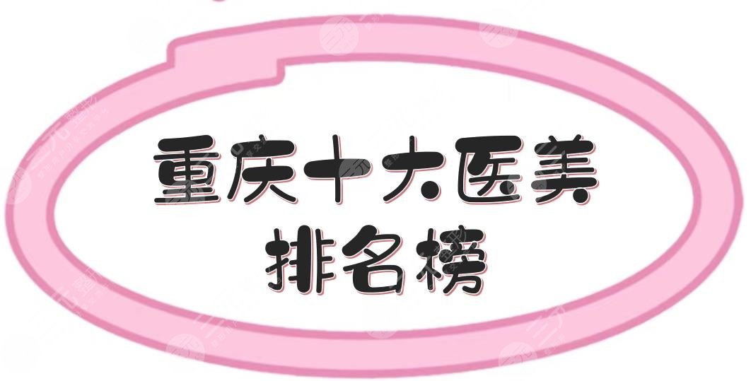 重庆十大医美排名榜|有名的有哪些？华美、军美等，都是老品牌！