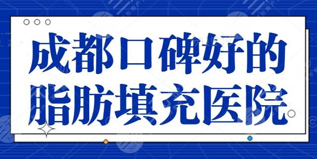 成都口碑好的脂肪填充医院爆肝盘点！上榜了5家，成都艺星常年领衔别的医院