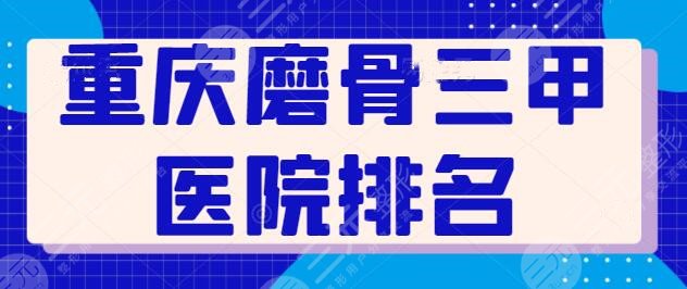重庆磨骨三甲医院排名：榜上3家资质正规实力强，重医附二院暂排第二名~