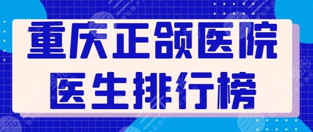 重庆正颌医院医生排行榜整理，3家医院综合评分高，宽仁医院凭技术碾压~
