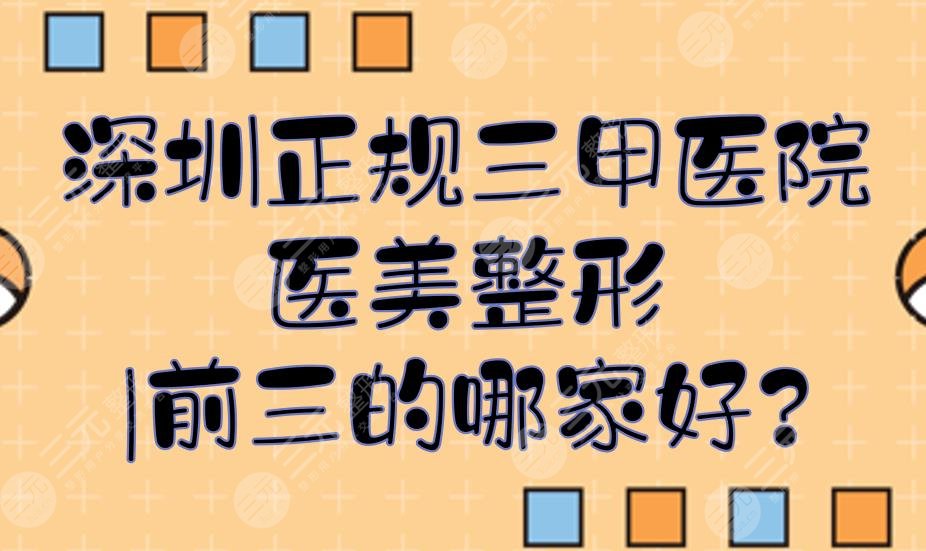 深圳正规三甲医院医美整形|前三的哪家好？排行榜全新一览！