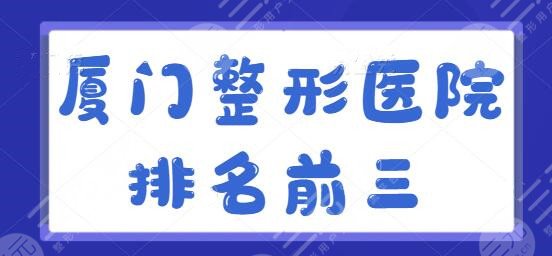 厦门整形医院排名前三的整理：各医院牛人大咖齐聚，海峡榜一，美莱排第二~