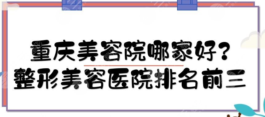 重庆美容院哪家好？整形美容医院排名前三的地址、医生、口碑等一览！