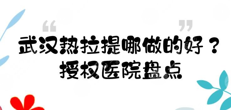 武汉热拉提哪做的好？授权医院盘点|亚韩、美莱等都是正规医美！