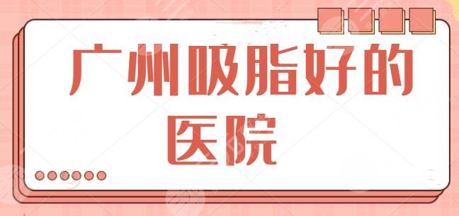 广州吸脂做得好的医院排行榜，家家都有吸脂大咖坐诊手术，省人民医院领衔榜单~