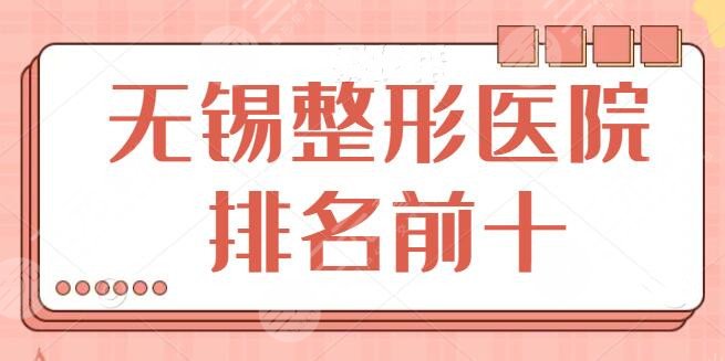 无锡整形医院排名前十:榜单建议收藏备用!美联臣、无锡华美呼声比较高~