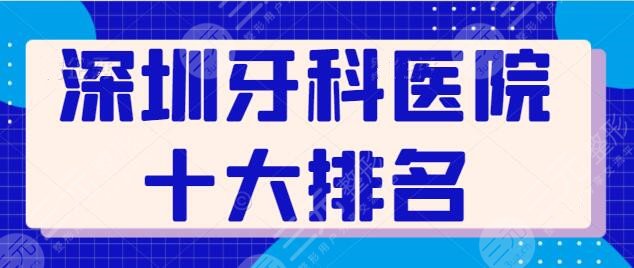 深圳牙科医院十大排名必看榜！来自口腔十强机构，麦芽口腔稳居前三~
