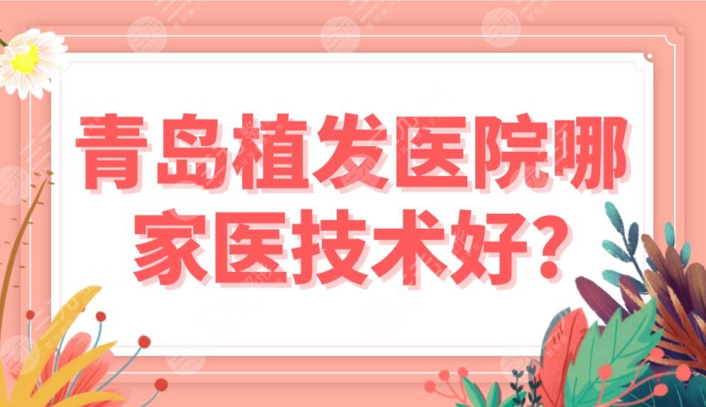 青岛植发医院哪家医技术好？前五排行榜|熙朵和碧莲盛、大麦哪个好？