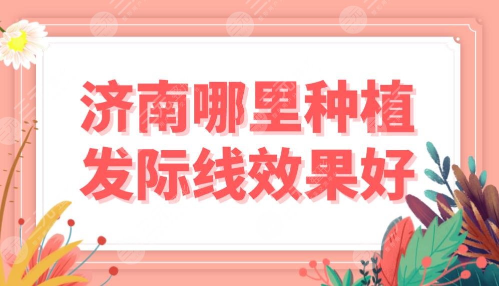 济南哪里种植发际线效果好?植发医院排名|韩氏、大麦、碧莲盛等上榜!