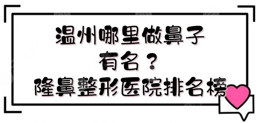 温州哪里做鼻子有名？隆鼻整形医院排名榜+价格表参考！艺星、星范等介绍~
