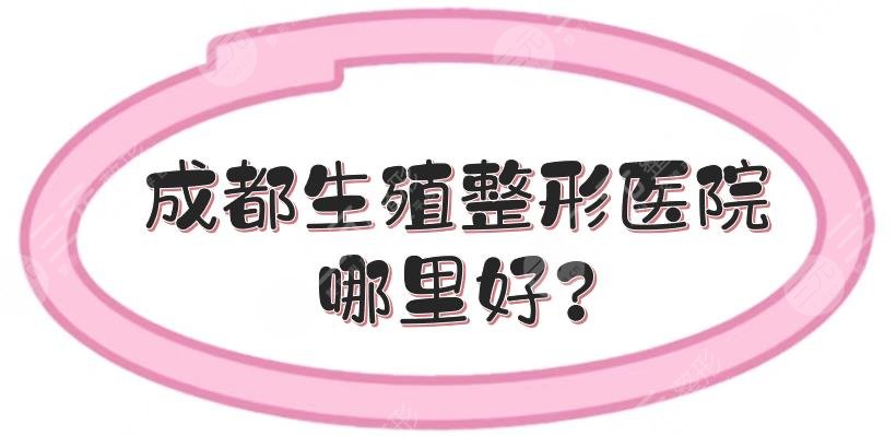 成都生殖整形医院哪里好？全新排名:5家公立实力在线一览！