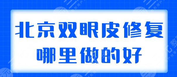 北京双眼皮修复哪里做的好？前三+前五人气机构汇总，技术代表医生名单