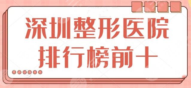 深圳整形医院排行榜前十名：这10家都有傍身技术，资质正规安全又放心！