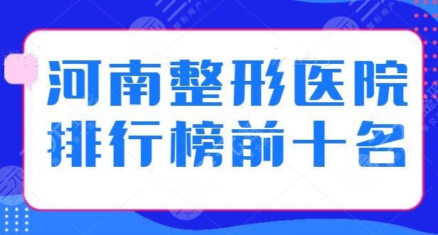 河南整形医院排行榜前十名有哪些？优质机构名单一览，每家技术水平差距不大！