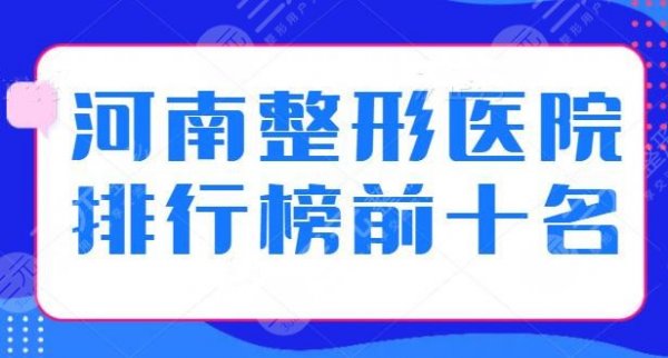 河南整形医院排行榜前十名有哪些？优质机构名单一览，每家技术水平差距不大