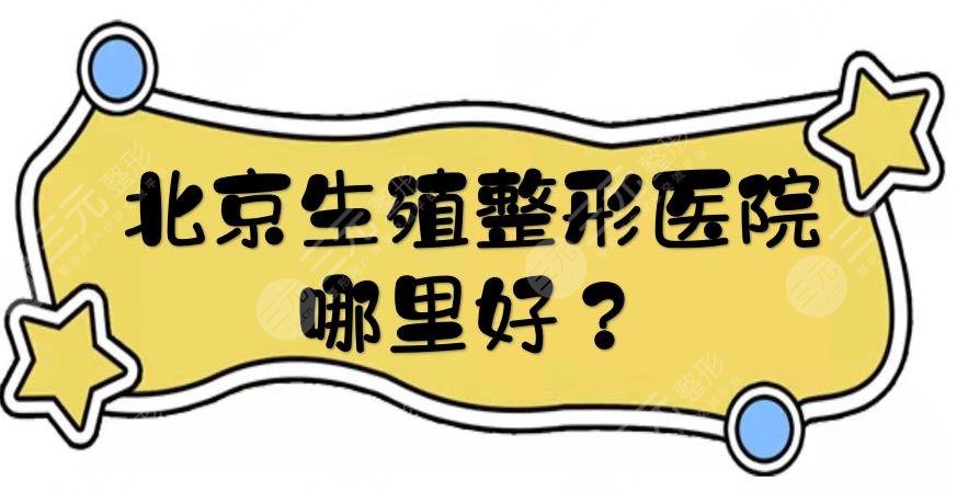 北京生殖整形医院哪里好？三级甲等医院TOP5盘点！医生专业有经验~