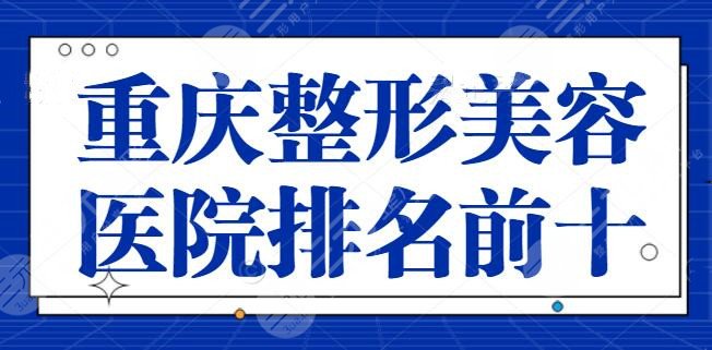 重庆整形美容医院排名前十位有哪些？这些医院为您的美丽保驾护航，专业又便宜~