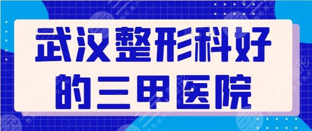 武汉整形科比较好的三甲医院有哪些？这期排行榜千万别错过！技术择优挑选！