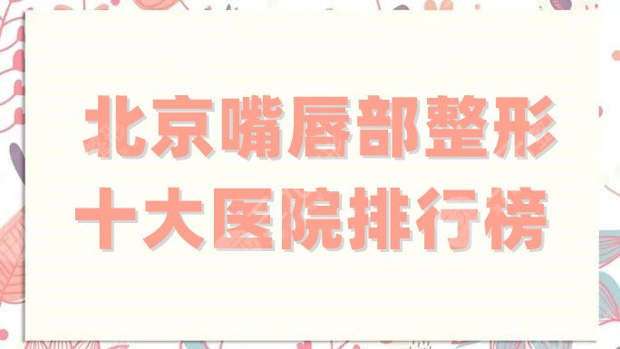 北京嘴唇部整形十大医院排行榜