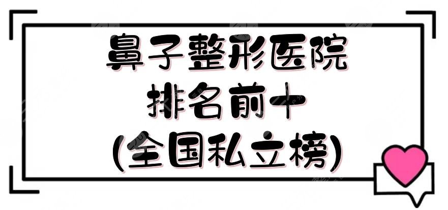 鼻子整形医院排名前十(全国私立榜)揭晓，重庆、南京、深圳等都有！