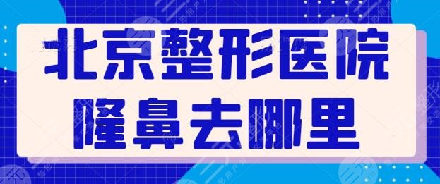 北京整形医院隆鼻去哪里做比较好?五强机构给你技术支持,看完再选也不迟!