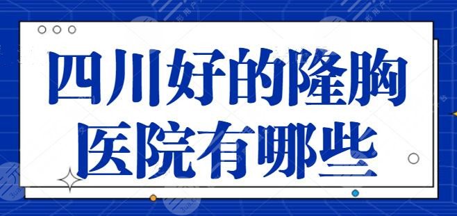 四川好的隆胸医院有哪些？全省挑出五家美胸机构，米兰柏羽技术超级稳定！