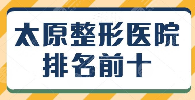 太原整形医院排名前十口碑红榜，本地人都照着这篇选，上榜理由+口碑实力分享~
