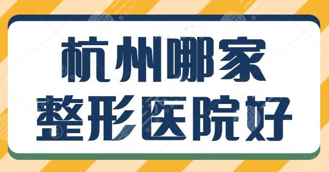 杭州哪家整形医院好一点？技术排行五强医院名单一览，有你中意的那家吗？