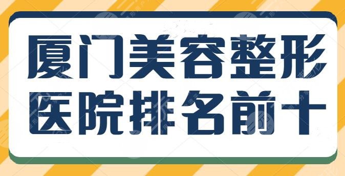 厦门美容整形医院排名前十强，亲历者术后投票决出，上榜理由逐一剖析~