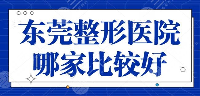 东莞整形医院哪家比较好？公立VS私立优势讲解，各家上榜理由+价目表获取~