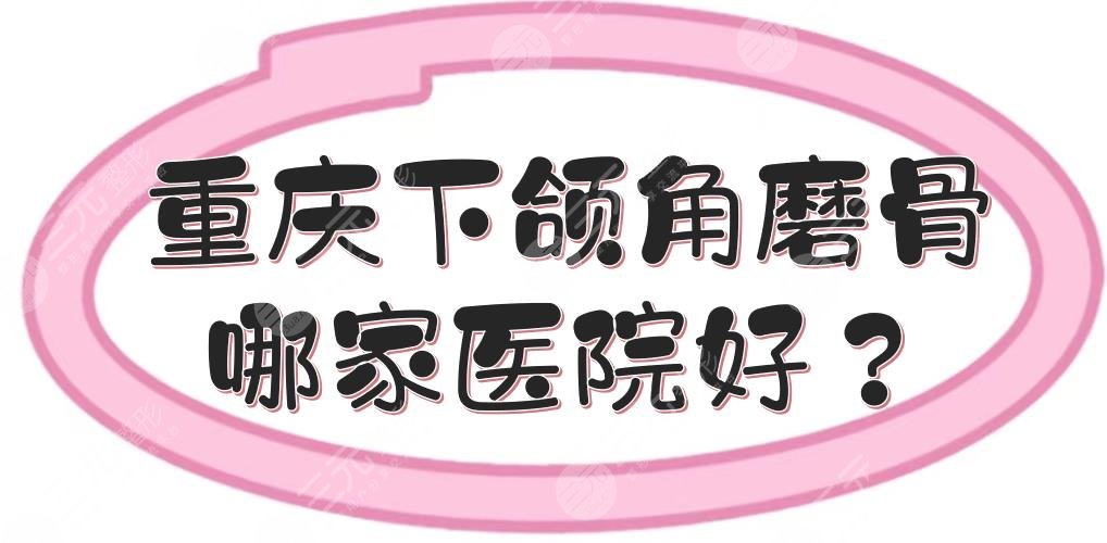 重庆下颌角磨骨哪家医院好？整形医院、科室测评+费用价格预览！