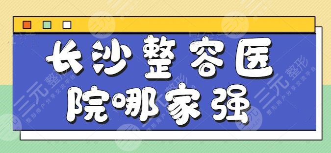 长沙整容医院哪家强一点？众多机构中的优选名单，长沙美莱、艺星锁定前三~