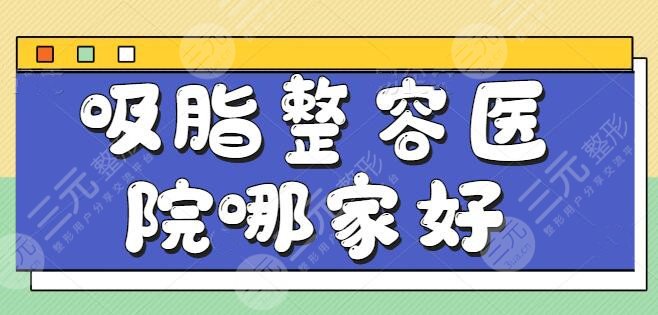 国内吸脂整容医院哪家好一点？这几家是主攻脂肪的，纯脂格外引人注目~