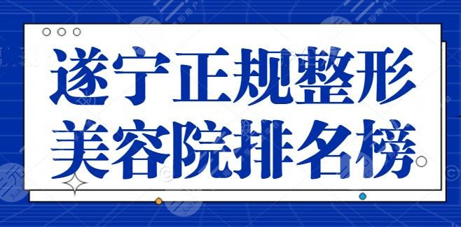 遂宁大型正规整形美容院排名榜，这五家医院炙手可热！手术风格大胆又稳定！