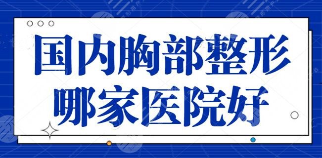 国内胸部整形哪家医院好？榜上五家机构风靡一时，重庆华美有美胸大咖坐诊~
