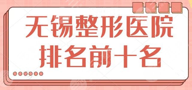 无锡整形医院排名前十名有哪些?综合技术评价看中哪家?无锡华美排第三名~