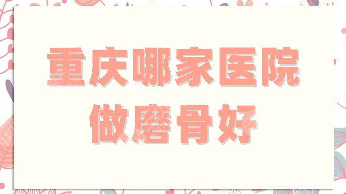 重庆哪家医院做磨骨好