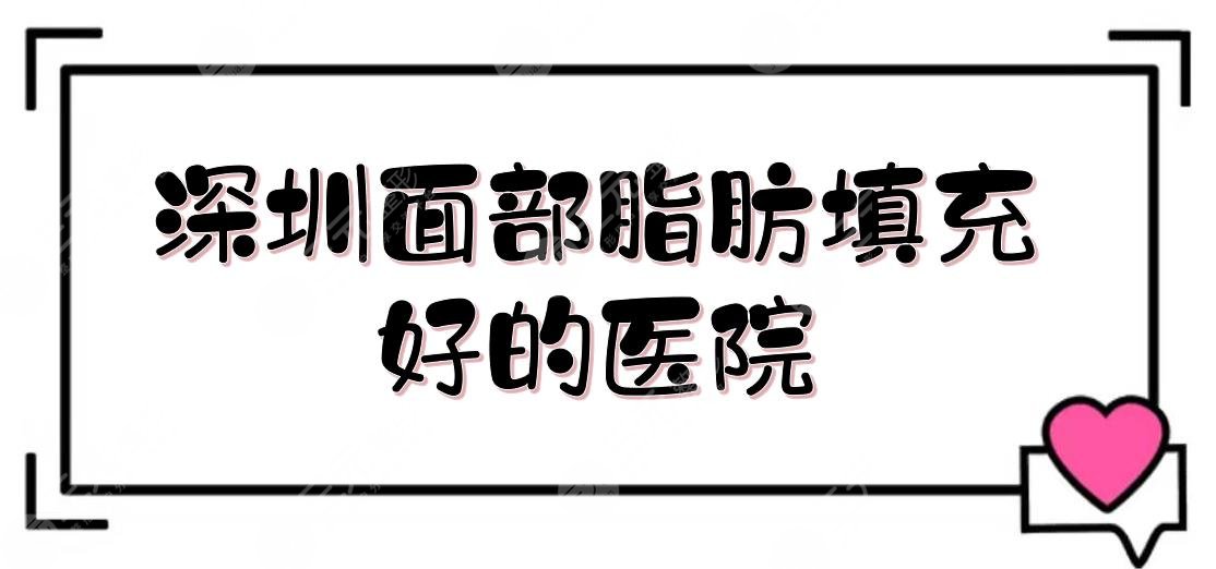 深圳面部脂肪填充好的医院+价格更新一览！5家正规私立医美测评~