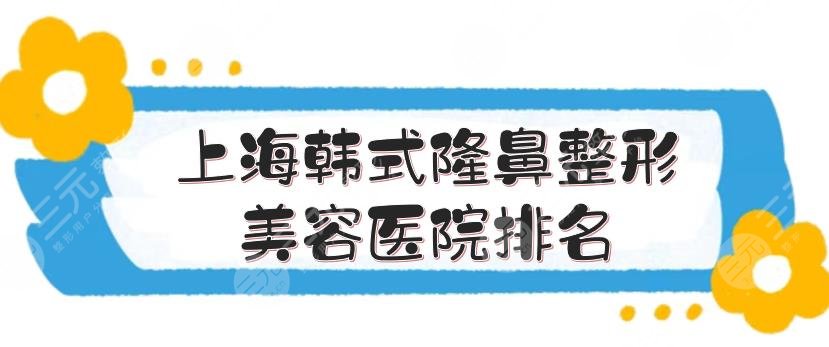 上海韩式隆鼻整形美容医院排名+价格费用一览，公立、私立齐上阵！