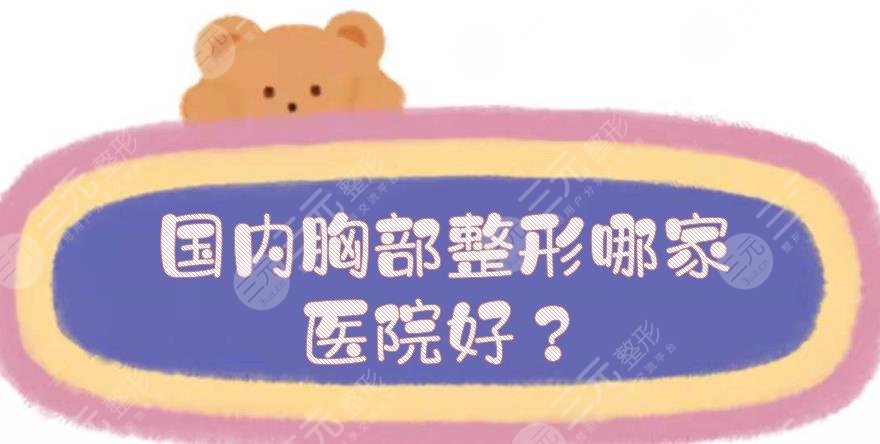 国内胸部整形哪家医院好？5家公立三甲科室测评！人气高，案例也多~