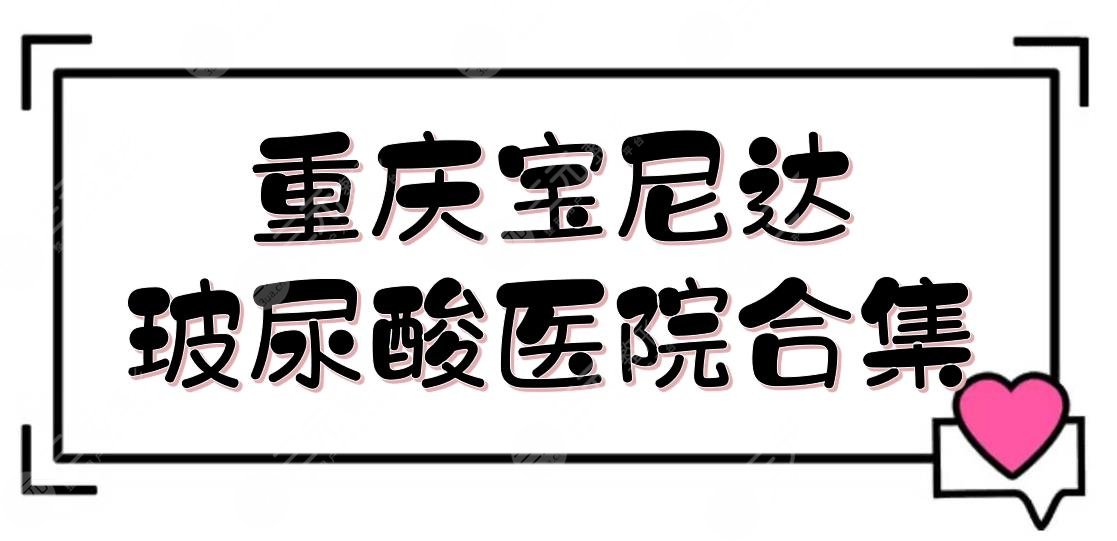 重庆宝尼达玻尿酸医院合集|当代、美莱、美轮美奂等4家都有授权！