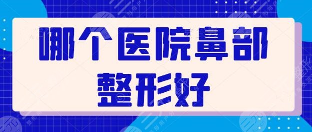 哪个医院鼻部整形好？全国范围就数这5家品质优！性价比优口碑好评兼具~