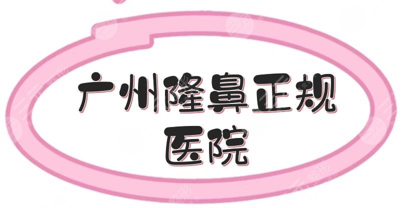广州隆鼻正规医院有哪些？鼻整形医院排名|三甲+民营盘点！附价格参考~
