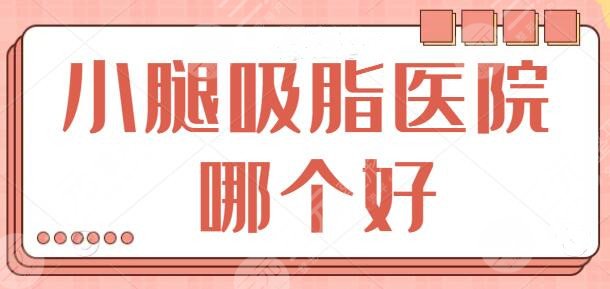小腿吸脂医院哪个好？国内网友热荐榜前五出炉，这几家靠硬实力强势出圈！